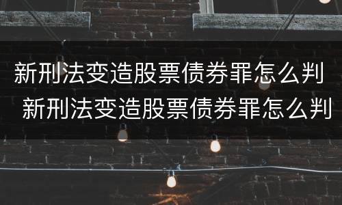 新刑法变造股票债券罪怎么判 新刑法变造股票债券罪怎么判定