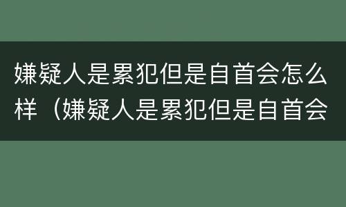 嫌疑人是累犯但是自首会怎么样（嫌疑人是累犯但是自首会怎么样处理）