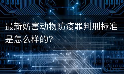 最新妨害动物防疫罪判刑标准是怎么样的?