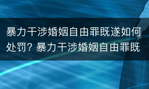 暴力干涉婚姻自由罪既遂如何处罚? 暴力干涉婚姻自由罪既遂如何处罚
