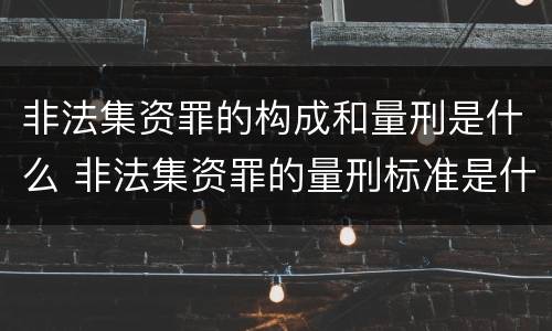 非法集资罪的构成和量刑是什么 非法集资罪的量刑标准是什么