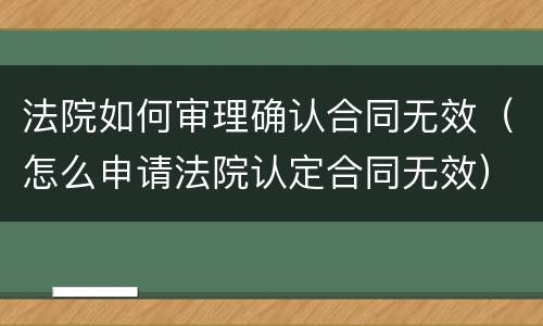法院如何审理确认合同无效（怎么申请法院认定合同无效）
