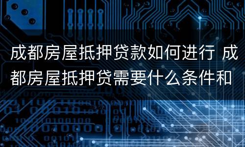 成都房屋抵押贷款如何进行 成都房屋抵押贷需要什么条件和手续