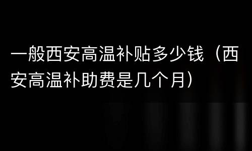 一般西安高温补贴多少钱（西安高温补助费是几个月）