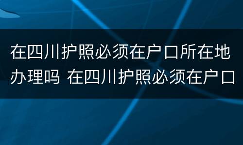 在四川护照必须在户口所在地办理吗 在四川护照必须在户口所在地办理吗