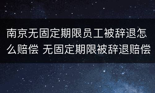 南京无固定期限员工被辞退怎么赔偿 无固定期限被辞退赔偿金最高标准