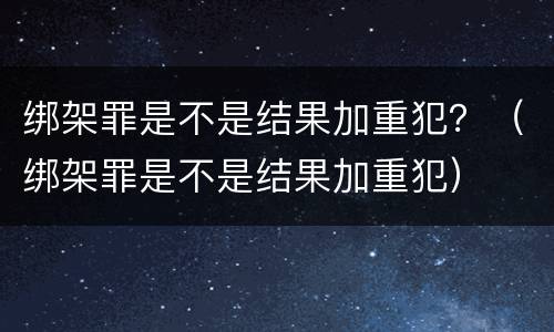 绑架罪是不是结果加重犯？（绑架罪是不是结果加重犯）