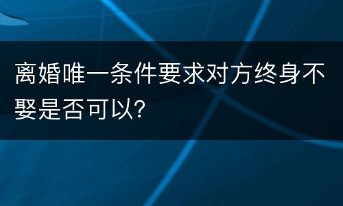 离婚唯一条件要求对方终身不娶是否可以？