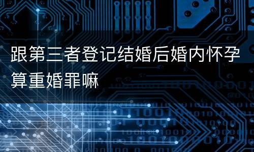 跟第三者登记结婚后婚内怀孕算重婚罪嘛