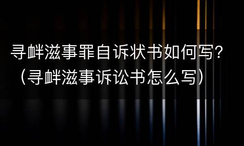 寻衅滋事罪自诉状书如何写？（寻衅滋事诉讼书怎么写）
