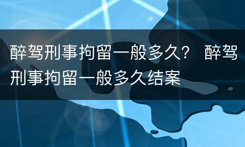 醉驾刑事拘留一般多久？ 醉驾刑事拘留一般多久结案