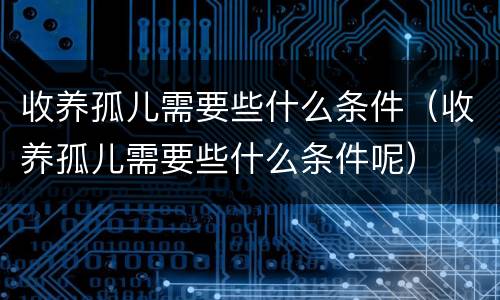 收养孤儿需要些什么条件（收养孤儿需要些什么条件呢）