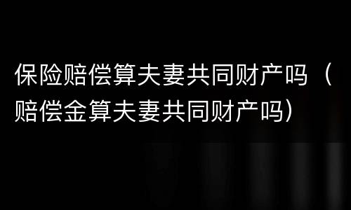 保险赔偿算夫妻共同财产吗（赔偿金算夫妻共同财产吗）