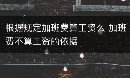 根据规定加班费算工资么 加班费不算工资的依据