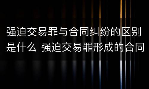 强迫交易罪与合同纠纷的区别是什么 强迫交易罪形成的合同效力