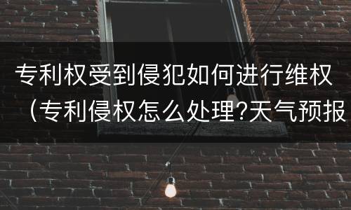 专利权受到侵犯如何进行维权（专利侵权怎么处理?天气预报）