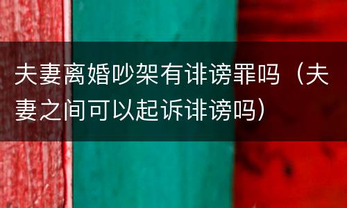 夫妻离婚吵架有诽谤罪吗（夫妻之间可以起诉诽谤吗）