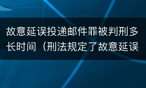 故意延误投递邮件罪被判刑多长时间（刑法规定了故意延误投递邮件罪）