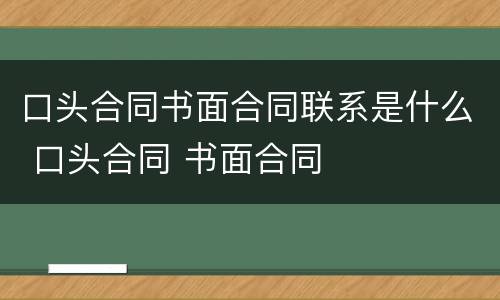 口头合同书面合同联系是什么 口头合同 书面合同