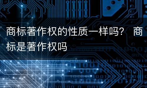 商标著作权的性质一样吗？ 商标是著作权吗