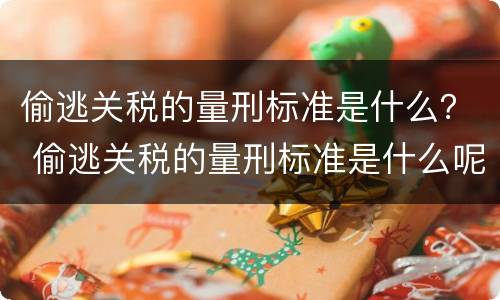 偷逃关税的量刑标准是什么？ 偷逃关税的量刑标准是什么呢