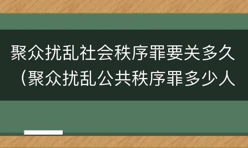 聚众扰乱社会秩序罪要关多久（聚众扰乱公共秩序罪多少人）