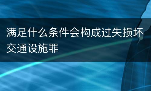满足什么条件会构成过失损坏交通设施罪