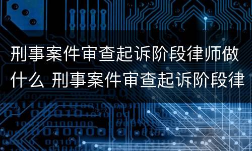 刑事案件审查起诉阶段律师做什么 刑事案件审查起诉阶段律师做什么的