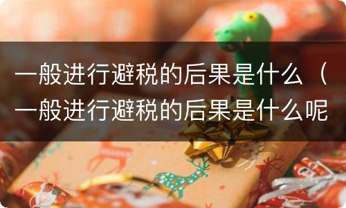 一般进行避税的后果是什么（一般进行避税的后果是什么呢）