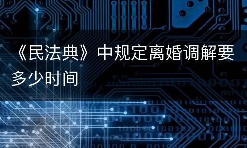 《民法典》中规定离婚调解要多少时间