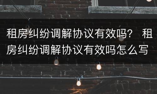 租房纠纷调解协议有效吗？ 租房纠纷调解协议有效吗怎么写
