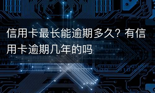 信用卡最长能逾期多久? 有信用卡逾期几年的吗
