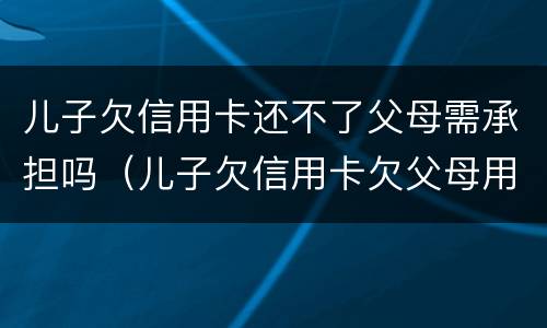 儿子欠信用卡还不了父母需承担吗（儿子欠信用卡欠父母用承担吗）