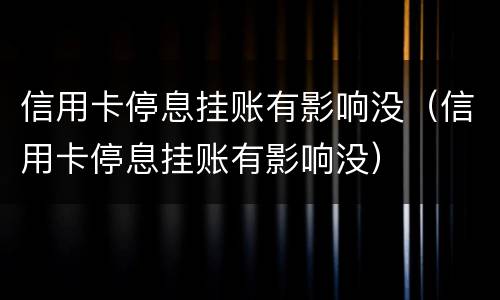 信用卡停息挂账有影响没（信用卡停息挂账有影响没）