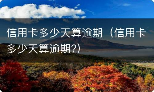 信用卡多少天算逾期（信用卡多少天算逾期?）