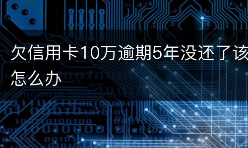 欠信用卡10万逾期5年没还了该怎么办