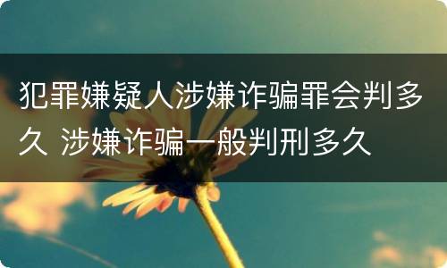 犯罪嫌疑人涉嫌诈骗罪会判多久 涉嫌诈骗一般判刑多久