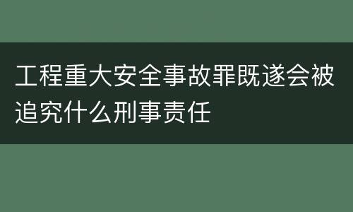 工程重大安全事故罪既遂会被追究什么刑事责任