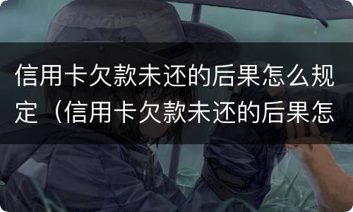 信用卡欠款未还的后果怎么规定（信用卡欠款未还的后果怎么规定呢）