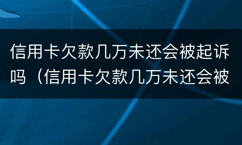 信用卡欠款几万未还会被起诉吗（信用卡欠款几万未还会被起诉吗知乎）