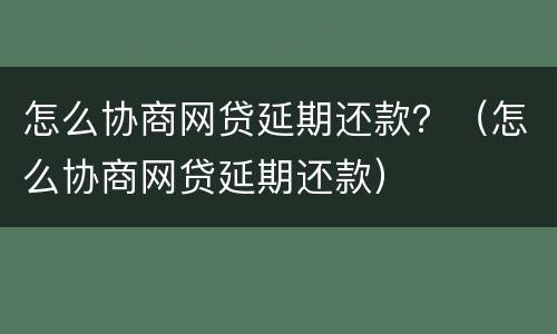 怎么协商网贷延期还款？（怎么协商网贷延期还款）