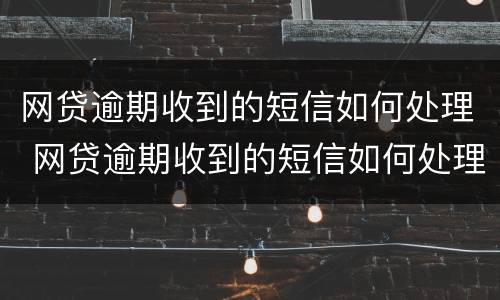 网贷逾期收到的短信如何处理 网贷逾期收到的短信如何处理违章