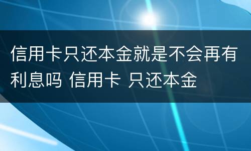 信用卡只还本金就是不会再有利息吗 信用卡 只还本金