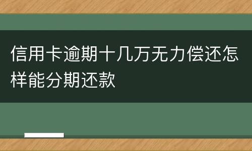 信用卡逾期十几万无力偿还怎样能分期还款