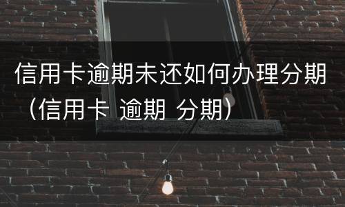 信用卡逾期未还如何办理分期（信用卡 逾期 分期）