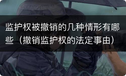 监护权被撤销的几种情形有哪些（撤销监护权的法定事由）