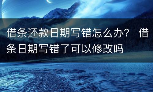 借条还款日期写错怎么办？ 借条日期写错了可以修改吗