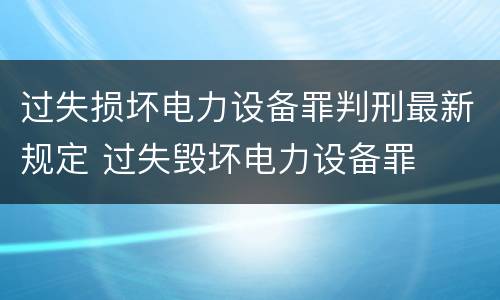 过失损坏电力设备罪判刑最新规定 过失毁坏电力设备罪