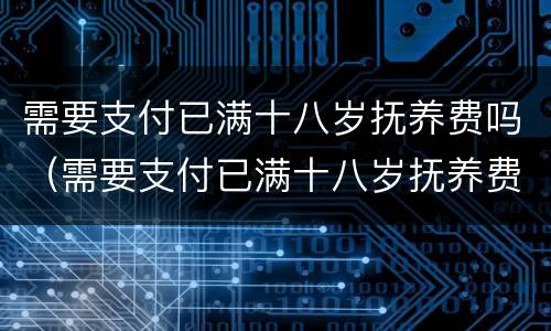 需要支付已满十八岁抚养费吗（需要支付已满十八岁抚养费吗）