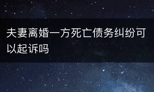 夫妻离婚一方死亡债务纠纷可以起诉吗